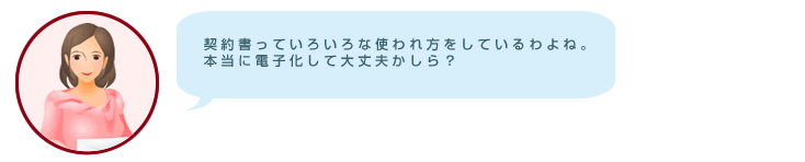 契約書っていろいろな使われ方をしているわよね。本当に電子化して大丈夫かしら？