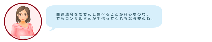 関連法令をきちんと調べることが肝心なのね。でもコンサルさんが手伝ってくれるなら安心ね。