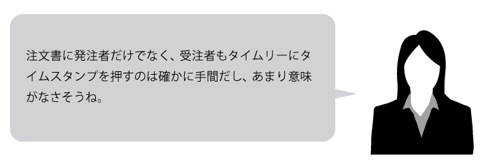 注文書に発注者だけでなく、受注者もタイムリーにタイムスタンプを押すのは確かに手間だし、あまり意味がなさそうね。