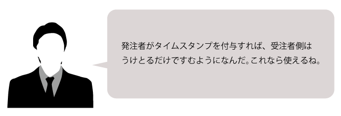 発注者がタイムスタンプを付与すれば、受注者側はうけとるだけですむようになんだ。これなら使えるね。