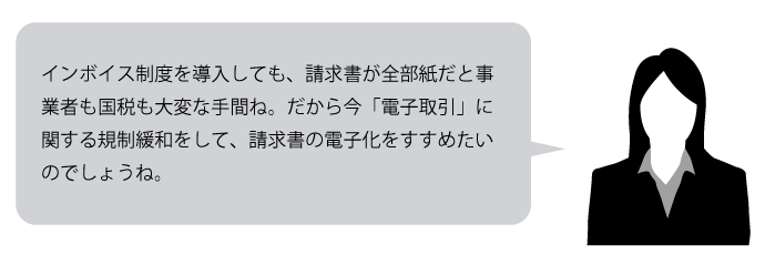 インボイス制度を導入しても、請求書が全部紙だと事業者も国税も大変な手間ね。だから今「電子取引」に関する規制緩和をして、請求書の電子化をすすめたいのでしょうね。