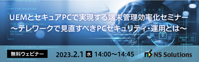 【2/1開催】ウェビナー｜UEMとセキュアPCで実現する端末管理効率化セミナー ～テレワークで見直すべきPCセキュリティ・運用とは～